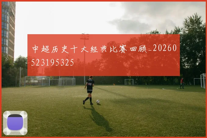中超历史十大经典比赛回顾_20260523195325