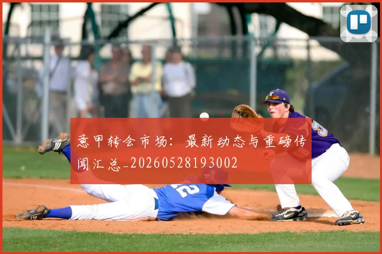 意甲转会市场：最新动态与重磅传闻汇总_20260528193002