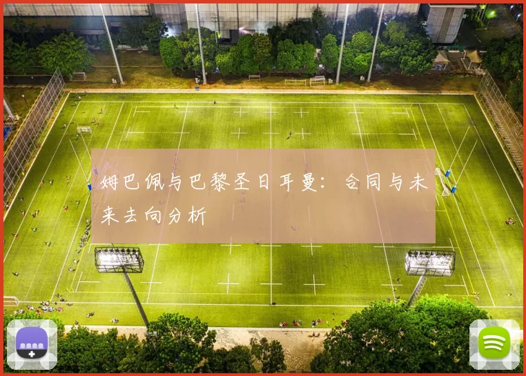 姆巴佩与巴黎圣日耳曼：合同与未来去向分析