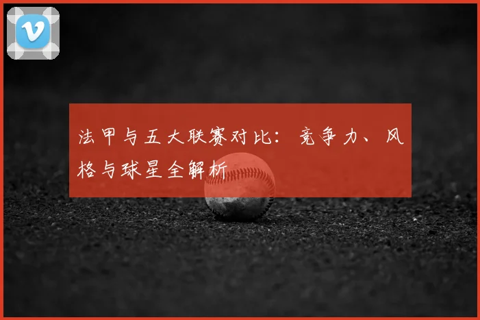 法甲与五大联赛对比：竞争力、风格与球星全解析