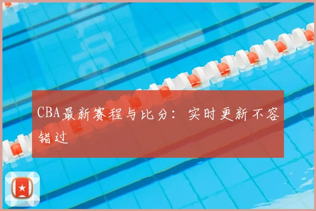 CBA最新赛程与比分：实时更新不容错过