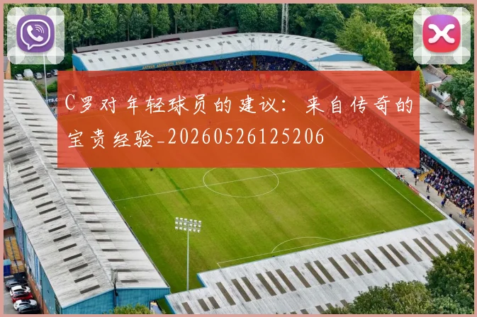 C罗对年轻球员的建议：来自传奇的宝贵经验_20260526125206