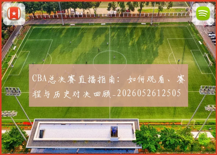 CBA总决赛直播指南:如何观看、赛程与历史对决回顾_20260526125050