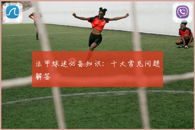 法甲球迷必备知识：十大常见问题解答
