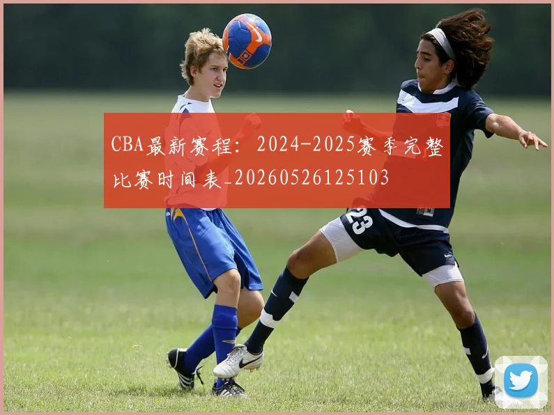 CBA最新赛程：2024-2025赛季完整比赛时间表_20260526125103