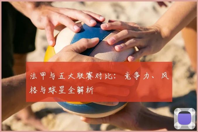法甲与五大联赛对比：竞争力、风格与球星全解析