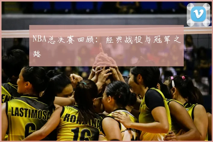 NBA总决赛回顾：经典战役与冠军之路
