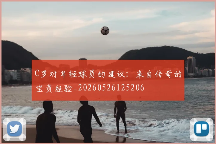 C罗对年轻球员的建议：来自传奇的宝贵经验_20260526125206
